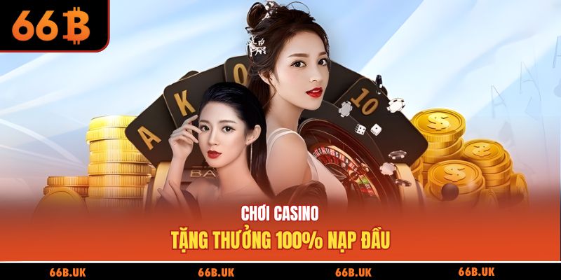 Chơi casino tặng thưởng 100% nạp đầu