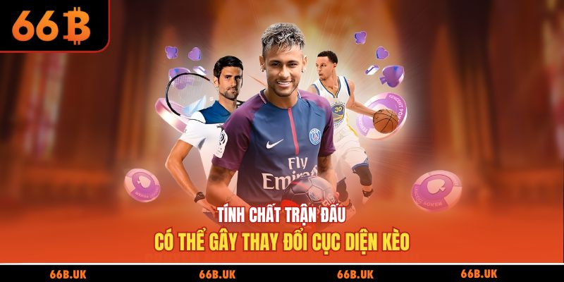 Tính chất trận đấu có thể gây thay đổi cục diện kèo
