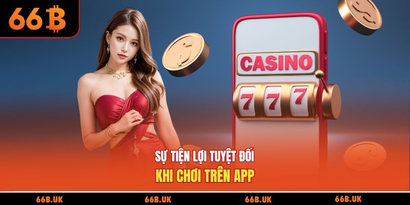 Sự tiện lợi tuyệt đối khi chơi trên app