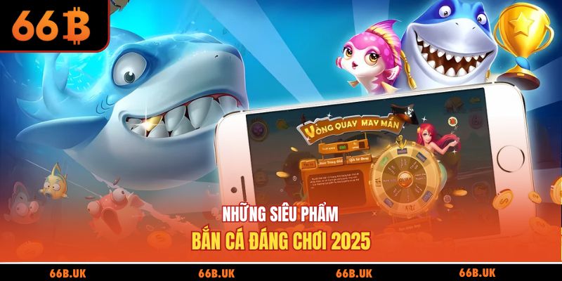 Những siêu phẩm bắn cá đáng chơi 2025