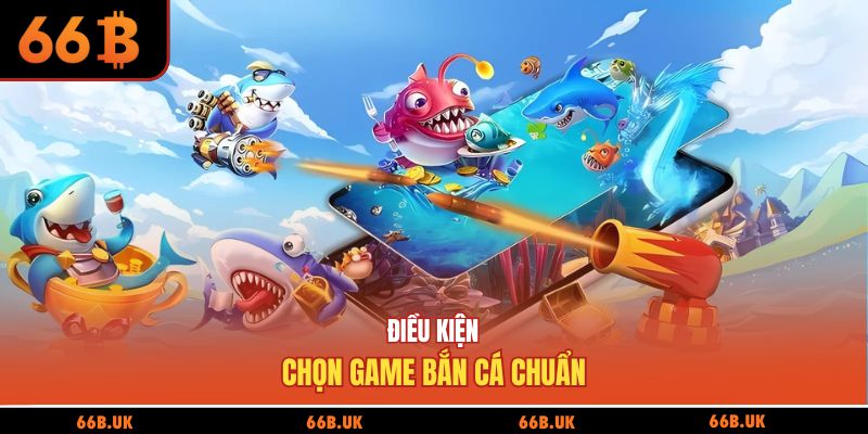 Điều kiện chọn game bắn cá chuẩn