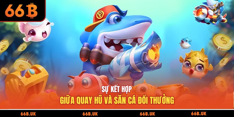 Sự kết hợp giữa quay hũ và săn cá đổi thưởng