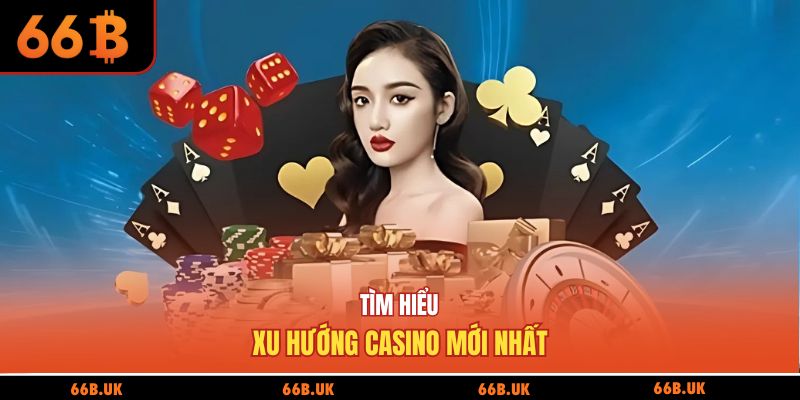 Tìm hiểu xu hướng casino mới nhất